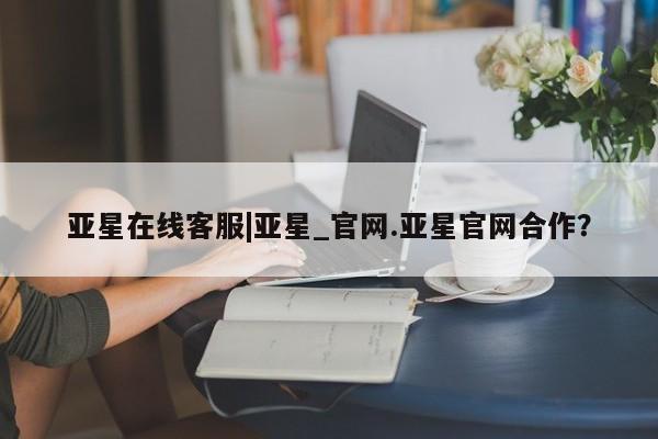 亚星代理合作-会员开户 亚星会员开户-会员登陆亚星在线客服|亚星_官网.亚星官网合作？