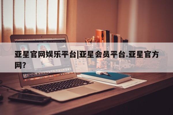 亚星代理合作-会员开户 亚星会员开户-会员登陆亚星官网娱乐平台|亚星会员平台.亚星官方网？