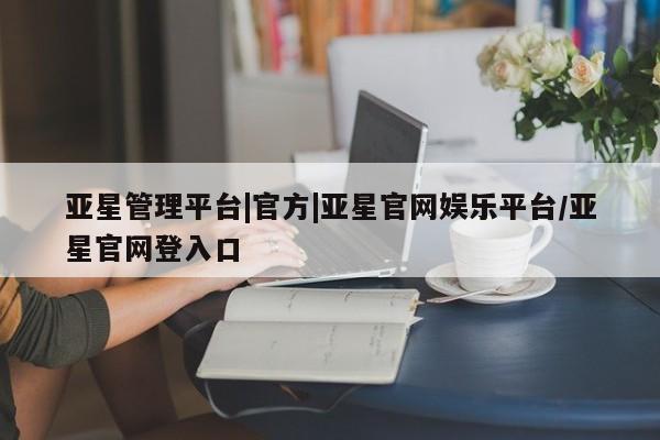 亚星代理合作-会员开户 亚星会员开户-会员登陆亚星管理平台|官方|亚星官网娱乐平台/亚星官网登入口