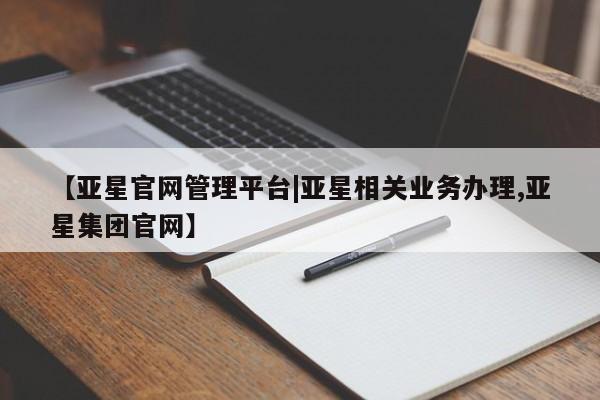 亚星代理合作-会员开户 亚星会员开户-会员登陆【亚星官网管理平台|亚星相关业务办理,亚星集团官网】