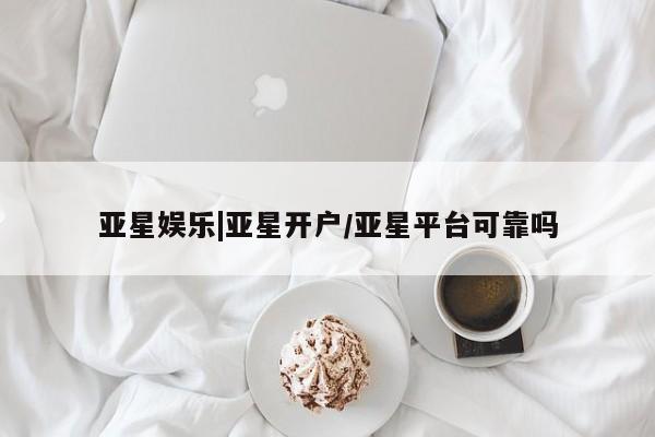 亚星代理合作-会员开户 亚星会员开户-会员登陆亚星娱乐|亚星开户/亚星平台可靠吗