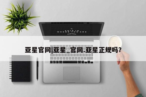 亚星代理合作-会员开户 亚星会员开户-会员登陆亚星官网|亚星_官网.亚星正规吗？