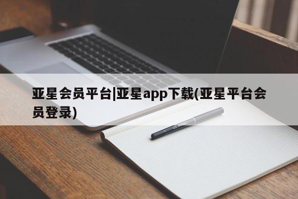 亚星代理合作-会员开户 亚星会员开户-会员登陆亚星会员平台|亚星app下载(亚星平台会员登录)