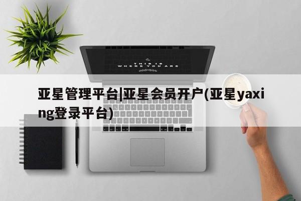 亚星代理合作-会员开户 亚星会员开户-会员登陆亚星管理平台|亚星会员开户(亚星yaxing登录平台)