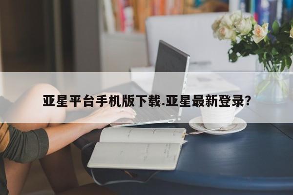 亚星代理合作-会员开户 亚星会员开户-会员登陆亚星平台手机版下载.亚星最新登录？