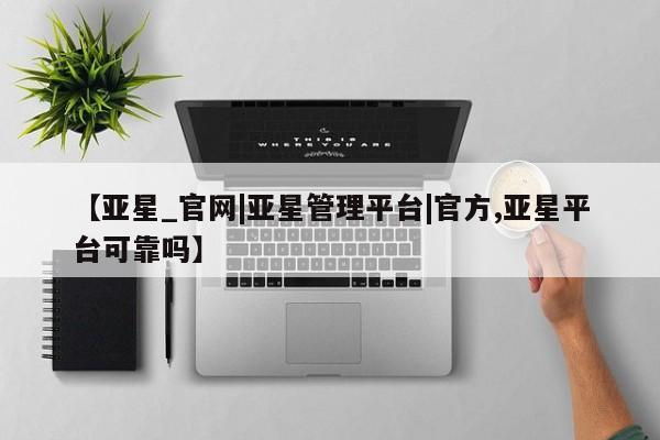 亚星代理合作-会员开户 亚星会员开户-会员登陆【亚星_官网|亚星管理平台|官方,亚星平台可靠吗】