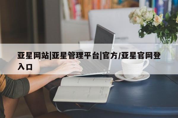 亚星代理合作-会员开户 亚星会员开户-会员登陆亚星网站|亚星管理平台|官方/亚星官网登入口