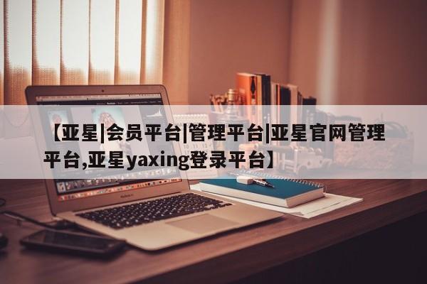 亚星代理合作-会员开户 亚星会员开户-会员登陆【亚星|会员平台|管理平台|亚星官网管理平台,亚星yaxing登录平台】