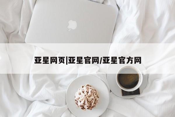 亚星代理合作-会员开户 亚星会员开户-会员登陆亚星网页|亚星官网/亚星官方网