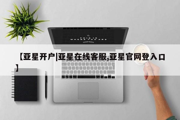 亚星代理合作-会员开户 亚星会员开户-会员登陆【亚星开户|亚星在线客服,亚星官网登入口】