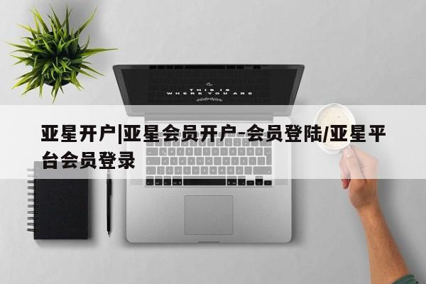 亚星代理合作-会员开户 亚星会员开户-会员登陆亚星开户|亚星会员开户-会员登陆/亚星平台会员登录