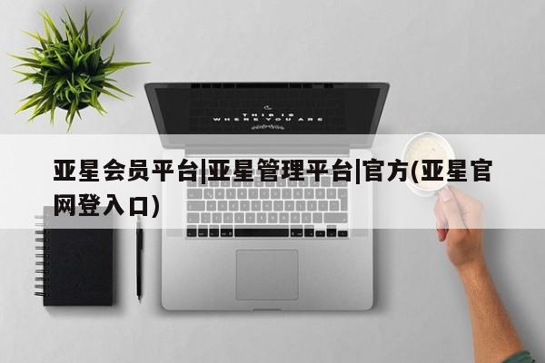 亚星代理合作-会员开户 亚星会员开户-会员登陆亚星会员平台|亚星管理平台|官方(亚星官网登入口)