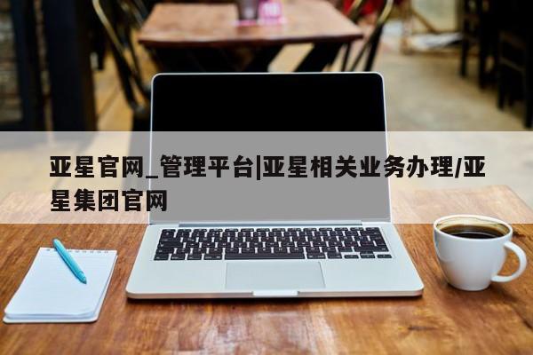 亚星代理合作-会员开户 亚星会员开户-会员登陆亚星官网_管理平台|亚星相关业务办理/亚星集团官网