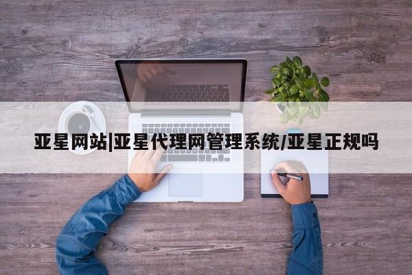 亚星代理合作-会员开户 亚星会员开户-会员登陆亚星网站|亚星代理网管理系统/亚星正规吗