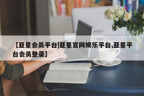 亚星代理合作-会员开户 亚星会员开户-会员登陆【亚星会员平台|亚星官网娱乐平台,亚星平台会员登录】