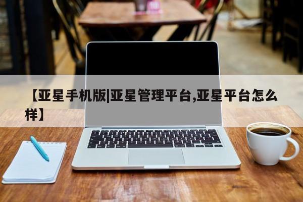 亚星代理合作-会员开户 亚星会员开户-会员登陆【亚星手机版|亚星管理平台,亚星平台怎么样】