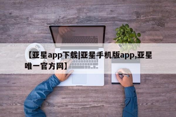 亚星代理合作-会员开户 亚星会员开户-会员登陆【亚星app下载|亚星手机版app,亚星唯一官方网】