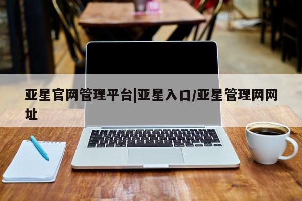 亚星代理合作-会员开户 亚星会员开户-会员登陆亚星官网管理平台|亚星入口/亚星管理网网址