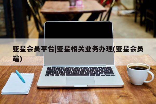 亚星代理合作-会员开户 亚星会员开户-会员登陆亚星会员平台|亚星相关业务办理(亚星会员端)
