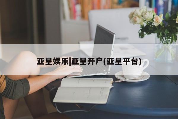亚星代理合作-会员开户 亚星会员开户-会员登陆亚星娱乐|亚星开户(亚星平台)
