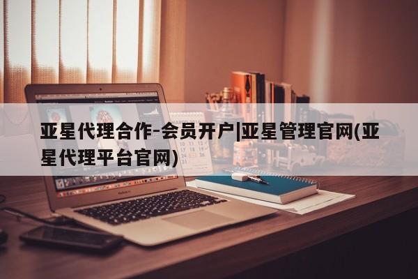 亚星代理合作-会员开户 亚星会员开户-会员登陆亚星代理合作-会员开户|亚星管理官网(亚星代理平台官网)