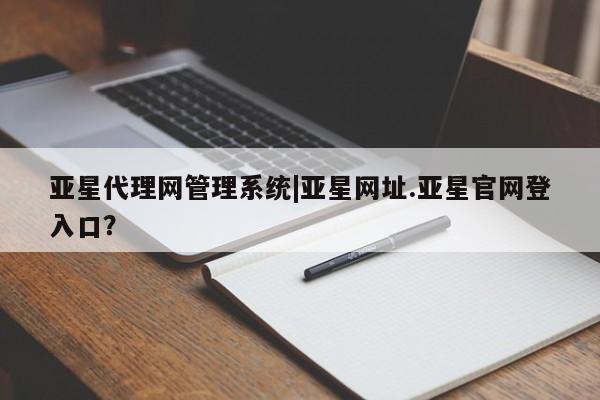 亚星代理合作-会员开户 亚星会员开户-会员登陆亚星代理网管理系统|亚星网址.亚星官网登入口？