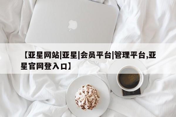 亚星代理合作-会员开户 亚星会员开户-会员登陆【亚星网站|亚星|会员平台|管理平台,亚星官网登入口】