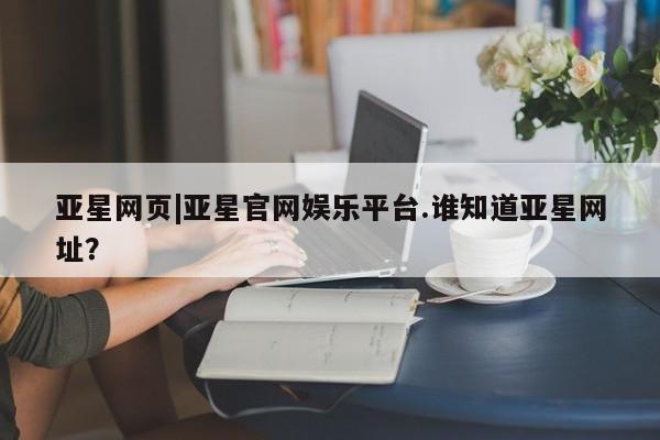 亚星代理合作-会员开户 亚星会员开户-会员登陆亚星网页|亚星官网娱乐平台.谁知道亚星网址？