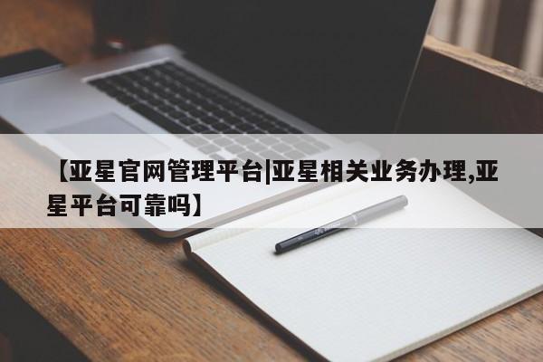 亚星代理合作-会员开户 亚星会员开户-会员登陆【亚星官网管理平台|亚星相关业务办理,亚星平台可靠吗】