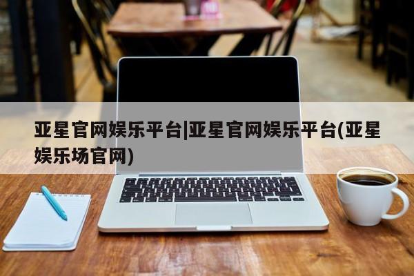 亚星代理合作-会员开户 亚星会员开户-会员登陆亚星官网娱乐平台|亚星官网娱乐平台(亚星娱乐场官网)