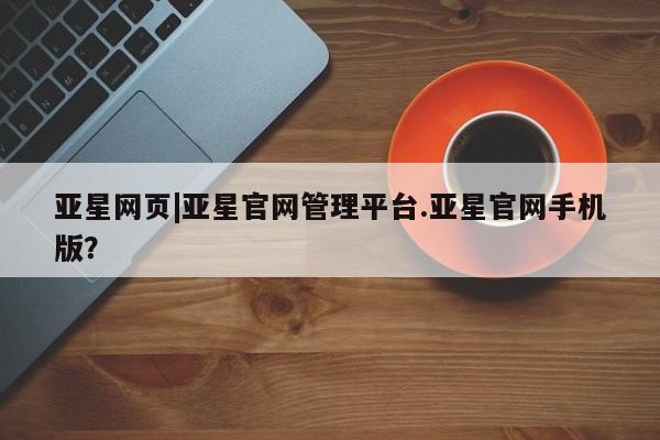 亚星代理合作-会员开户 亚星会员开户-会员登陆亚星网页|亚星官网管理平台.亚星官网手机版？