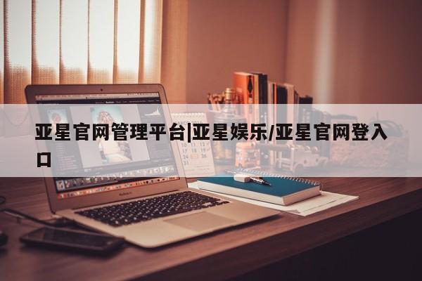 亚星代理合作-会员开户 亚星会员开户-会员登陆亚星官网管理平台|亚星娱乐/亚星官网登入口