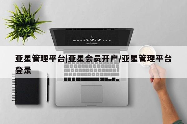 亚星代理合作-会员开户 亚星会员开户-会员登陆亚星管理平台|亚星会员开户/亚星管理平台登录