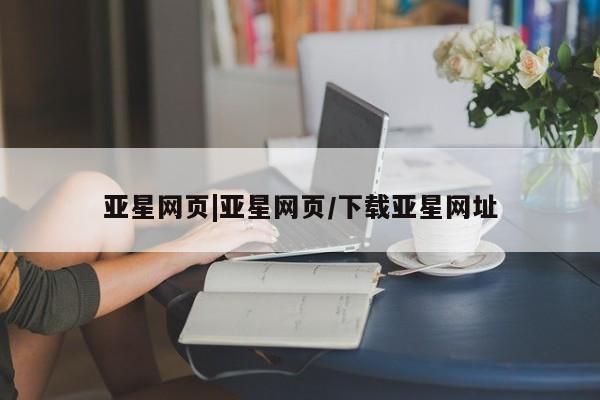 亚星代理合作-会员开户 亚星会员开户-会员登陆亚星网页|亚星网页/下载亚星网址