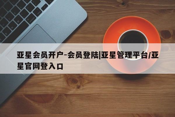 亚星代理合作-会员开户 亚星会员开户-会员登陆亚星会员开户-会员登陆|亚星管理平台/亚星官网登入口
