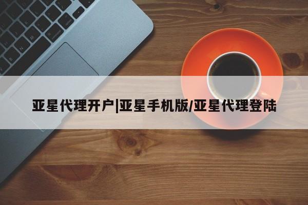 亚星代理合作-会员开户 亚星会员开户-会员登陆亚星代理开户|亚星手机版/亚星代理登陆