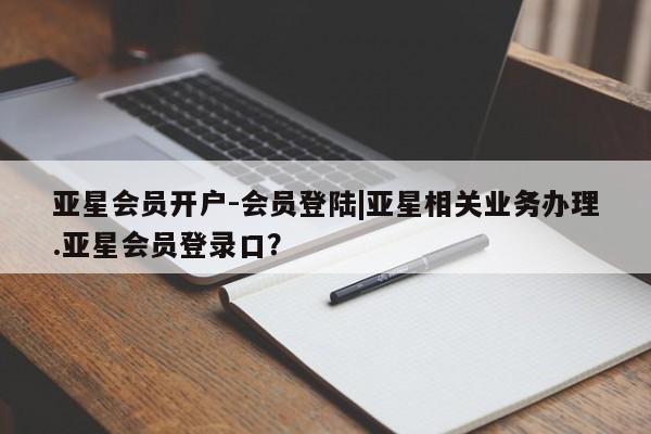 亚星代理合作-会员开户 亚星会员开户-会员登陆亚星会员开户-会员登陆|亚星相关业务办理.亚星会员登录口？