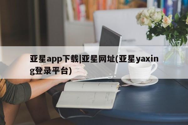 亚星代理合作-会员开户 亚星会员开户-会员登陆亚星app下载|亚星网址(亚星yaxing登录平台)