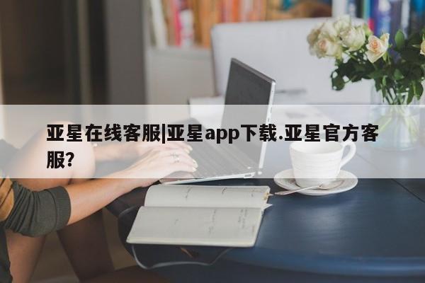 亚星代理合作-会员开户 亚星会员开户-会员登陆亚星在线客服|亚星app下载.亚星官方客服？