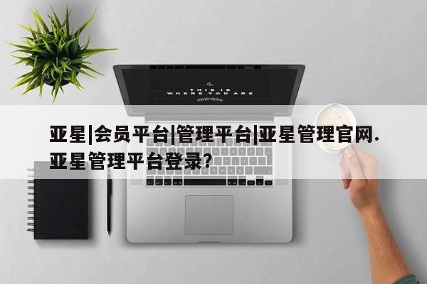 亚星代理合作-会员开户 亚星会员开户-会员登陆亚星|会员平台|管理平台|亚星管理官网.亚星管理平台登录？