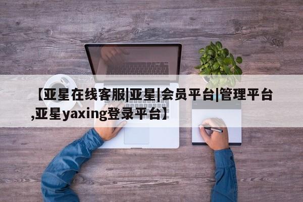 亚星代理合作-会员开户 亚星会员开户-会员登陆【亚星在线客服|亚星|会员平台|管理平台,亚星yaxing登录平台】