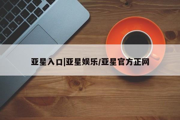 亚星代理合作-会员开户 亚星会员开户-会员登陆亚星入口|亚星娱乐/亚星官方正网