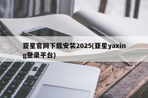 亚星代理合作-会员开户 亚星会员开户-会员登陆亚星官网下载安装2025(亚星yaxing登录平台)