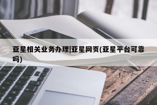 亚星代理合作-会员开户 亚星会员开户-会员登陆亚星相关业务办理|亚星网页(亚星平台可靠吗)