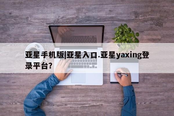 亚星代理合作-会员开户 亚星会员开户-会员登陆亚星手机版|亚星入口.亚星yaxing登录平台？