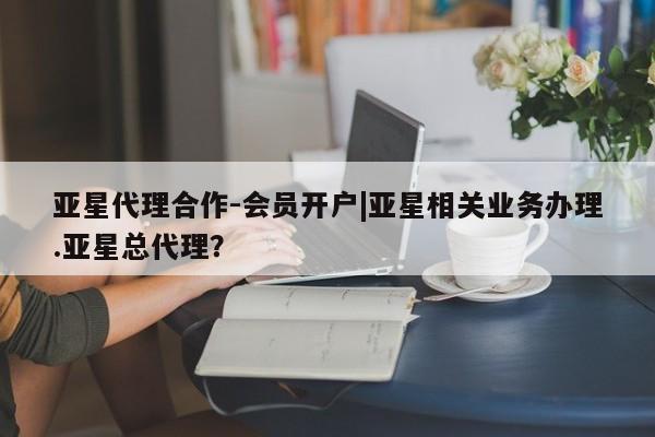 亚星代理合作-会员开户|亚星相关业务办理