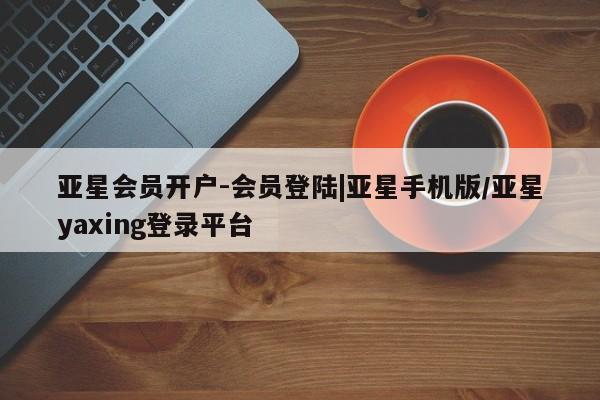亚星代理合作-会员开户 亚星会员开户-会员登陆亚星会员开户-会员登陆|亚星手机版/亚星yaxing登录平台