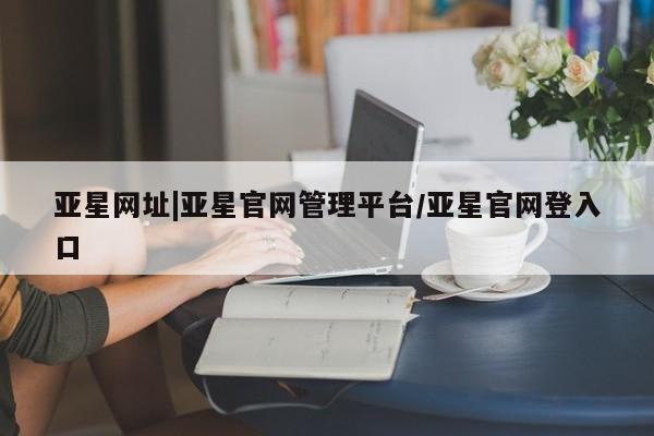亚星代理合作-会员开户 亚星会员开户-会员登陆亚星网址|亚星官网管理平台/亚星官网登入口