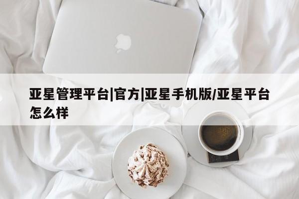 亚星代理合作-会员开户 亚星会员开户-会员登陆亚星管理平台|官方|亚星手机版/亚星平台怎么样