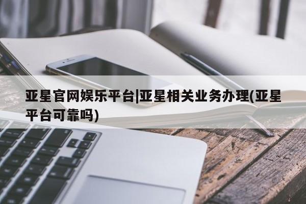 亚星代理合作-会员开户 亚星会员开户-会员登陆亚星官网娱乐平台|亚星相关业务办理(亚星平台可靠吗)